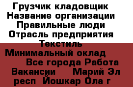 Грузчик-кладовщик › Название организации ­ Правильные люди › Отрасль предприятия ­ Текстиль › Минимальный оклад ­ 26 000 - Все города Работа » Вакансии   . Марий Эл респ.,Йошкар-Ола г.